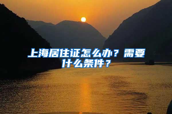 上海居住证怎么办？需要什么条件？