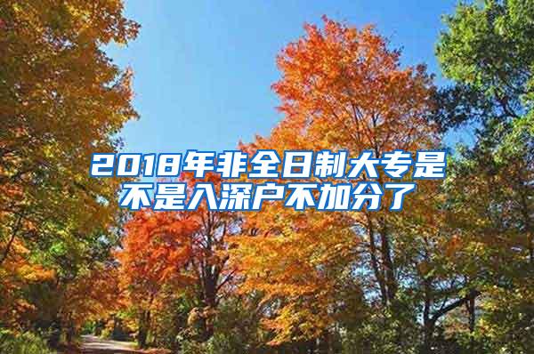 2018年非全日制大专是不是入深户不加分了