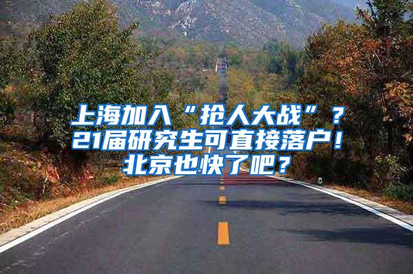 上海加入“抢人大战”？21届研究生可直接落户！北京也快了吧？