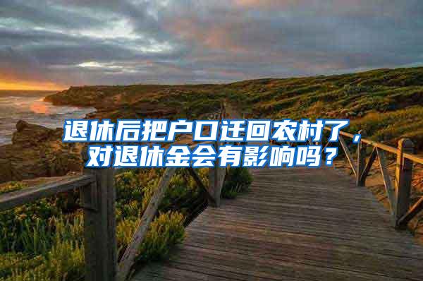 退休后把户口迁回农村了，对退休金会有影响吗？