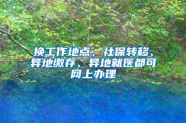 换工作地点，社保转移、异地缴存、异地就医都可网上办理