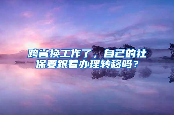 跨省换工作了，自己的社保要跟着办理转移吗？