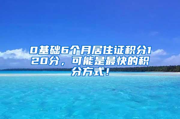 0基础6个月居住证积分120分，可能是最快的积分方式！