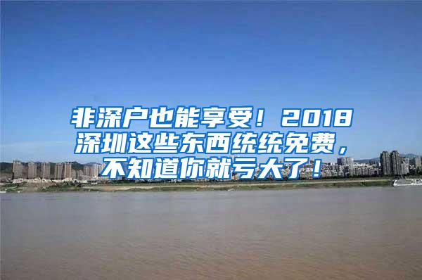 非深户也能享受！2018深圳这些东西统统免费，不知道你就亏大了！