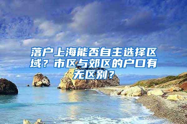 落户上海能否自主选择区域？市区与郊区的户口有无区别？