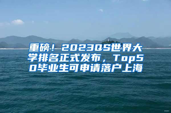 重磅！2023QS世界大学排名正式发布，Top50毕业生可申请落户上海