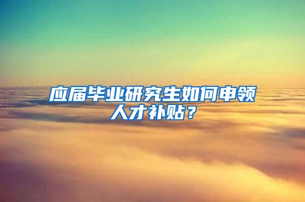 应届毕业研究生如何申领人才补贴？