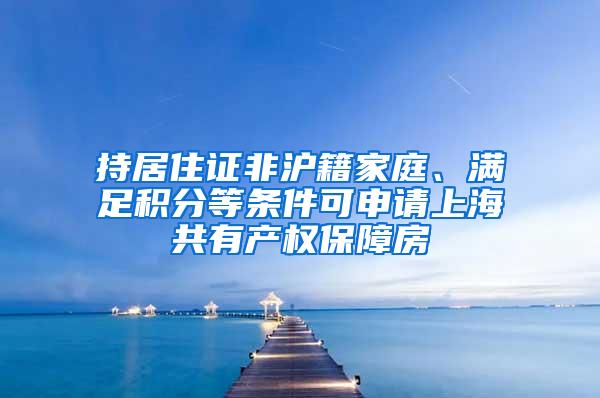 持居住证非沪籍家庭、满足积分等条件可申请上海共有产权保障房