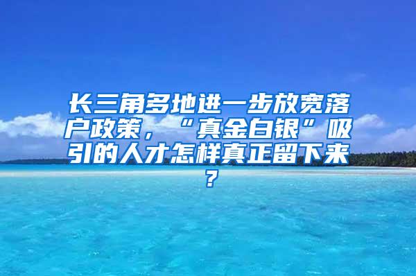 长三角多地进一步放宽落户政策，“真金白银”吸引的人才怎样真正留下来？