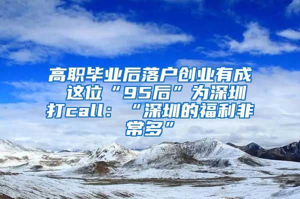 高职毕业后落户创业有成 这位“95后”为深圳打call：“深圳的福利非常多”