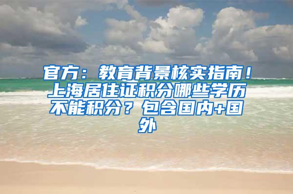 官方：教育背景核实指南！上海居住证积分哪些学历不能积分？包含国内+国外