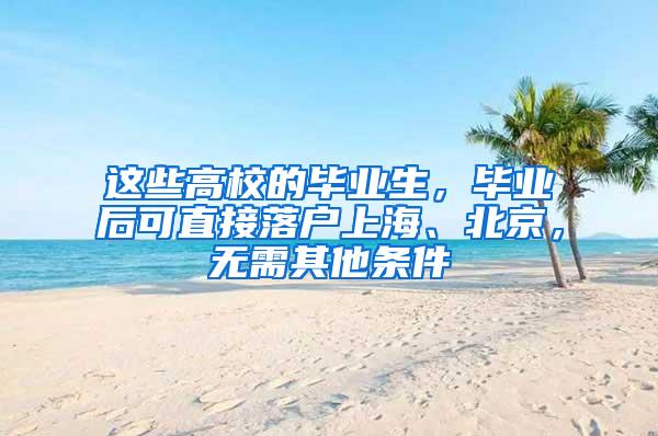 这些高校的毕业生，毕业后可直接落户上海、北京，无需其他条件