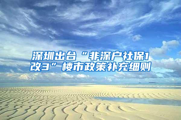 深圳出台“非深户社保1改3”楼市政策补充细则