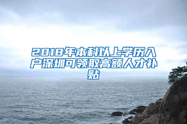 2018年本科以上学历入户深圳可领取高额人才补贴