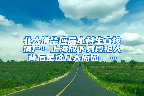 北大清华应届本科生直接落户！上海放下身段抢人背后是这几大原因……