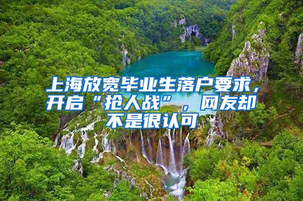 上海放宽毕业生落户要求，开启“抢人战”，网友却不是很认可