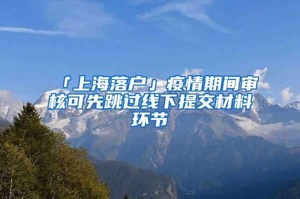 「上海落户」疫情期间审核可先跳过线下提交材料环节