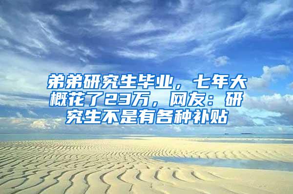 弟弟研究生毕业，七年大概花了23万，网友：研究生不是有各种补贴