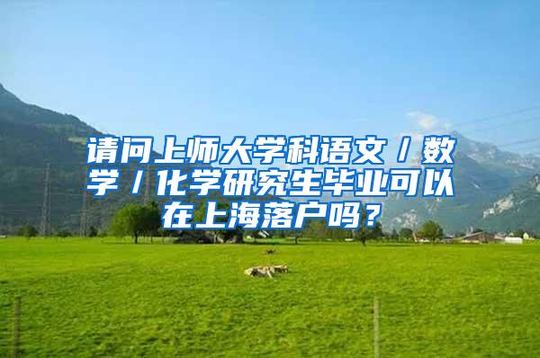 请问上师大学科语文／数学／化学研究生毕业可以在上海落户吗？