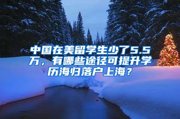 中国在美留学生少了5.5万，有哪些途径可提升学历海归落户上海？