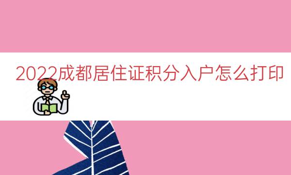 2022成都居住证积分入户怎么打印（居住证积分入户通知单）