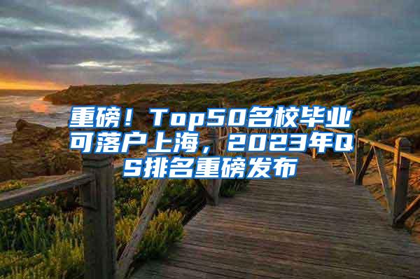 重磅！Top50名校毕业可落户上海，2023年QS排名重磅发布