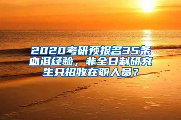 2020考研预报名35条血泪经验，非全日制研究生只招收在职人员？