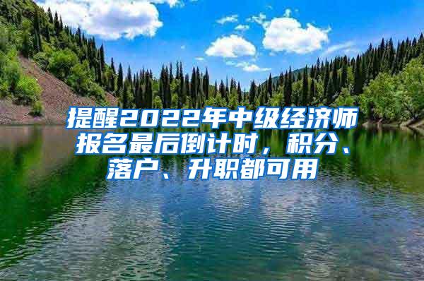 提醒2022年中级经济师报名最后倒计时，积分、落户、升职都可用