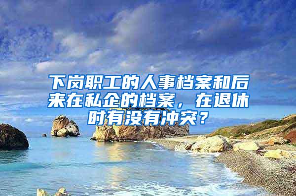 下岗职工的人事档案和后来在私企的档案，在退休时有没有冲突？