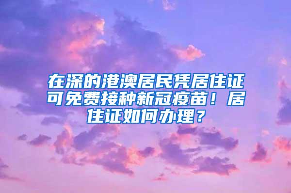 在深的港澳居民凭居住证可免费接种新冠疫苗！居住证如何办理？