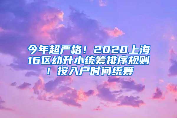 今年超严格！2020上海16区幼升小统筹排序规则！按入户时间统筹