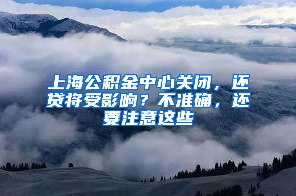 上海公积金中心关闭，还贷将受影响？不准确，还要注意这些