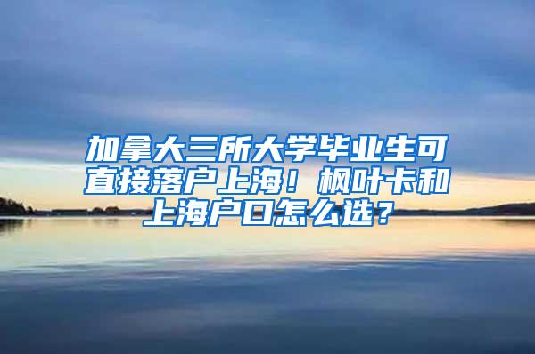 加拿大三所大学毕业生可直接落户上海！枫叶卡和上海户口怎么选？