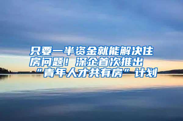 只要一半资金就能解决住房问题！深企首次推出“青年人才共有房”计划