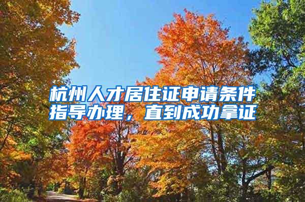 杭州人才居住证申请条件指导办理，直到成功拿证