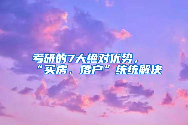 考研的7大绝对优势，“买房、落户”统统解决