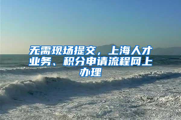 无需现场提交，上海人才业务、积分申请流程网上办理