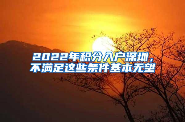 2022年积分入户深圳，不满足这些条件基本无望