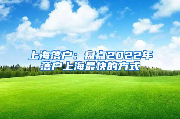 上海落户：盘点2022年落户上海最快的方式