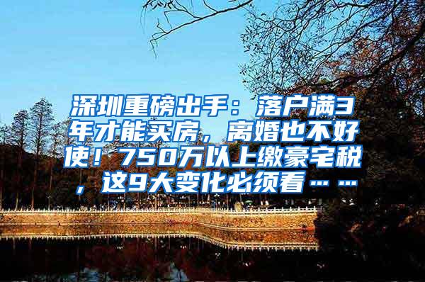 深圳重磅出手：落户满3年才能买房，离婚也不好使！750万以上缴豪宅税，这9大变化必须看……