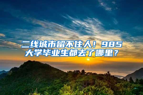 二线城市留不住人！985大学毕业生都去了哪里？