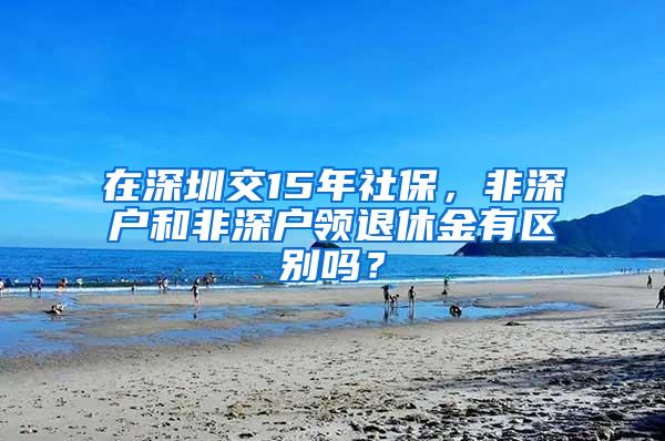 在深圳交15年社保，非深户和非深户领退休金有区别吗？