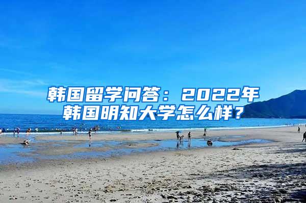 韩国留学问答：2022年韩国明知大学怎么样？