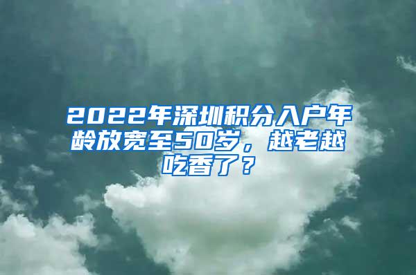 2022年深圳积分入户年龄放宽至50岁，越老越吃香了？