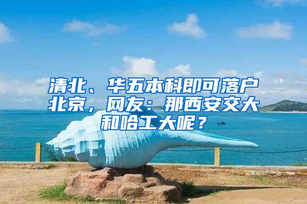 清北、华五本科即可落户北京，网友：那西安交大和哈工大呢？