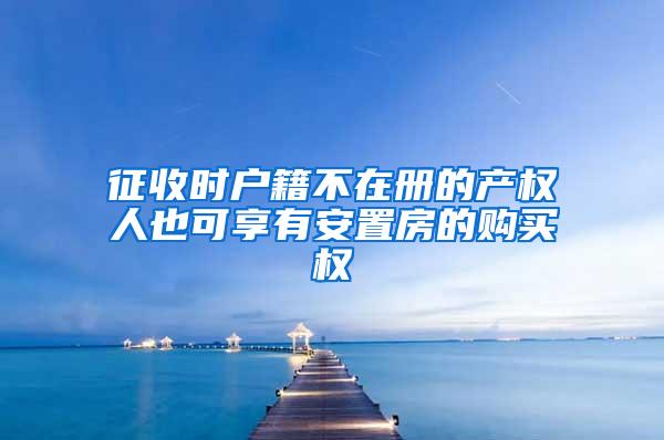 征收时户籍不在册的产权人也可享有安置房的购买权