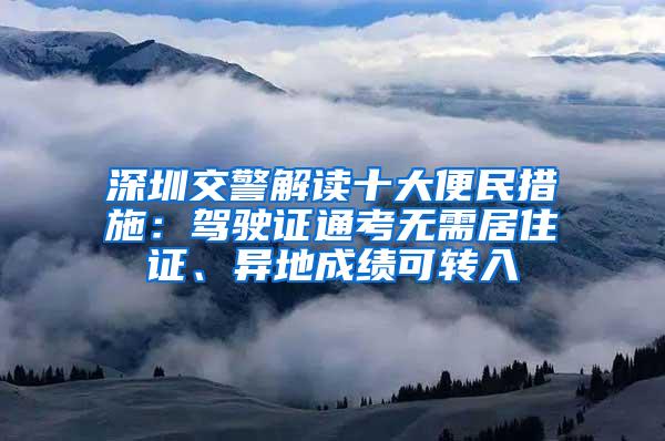 深圳交警解读十大便民措施：驾驶证通考无需居住证、异地成绩可转入