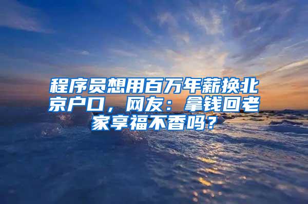 程序员想用百万年薪换北京户口，网友：拿钱回老家享福不香吗？