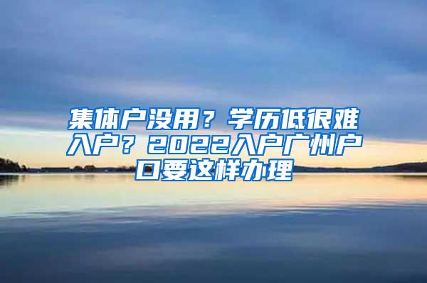 集体户没用？学历低很难入户？2022入户广州户口要这样办理