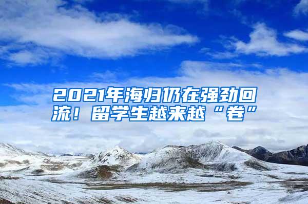 2021年海归仍在强劲回流！留学生越来越“卷”